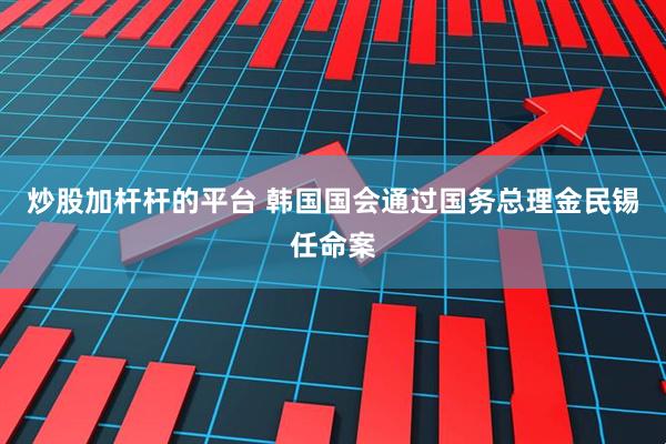 炒股加杆杆的平台 韩国国会通过国务总理金民锡任命案