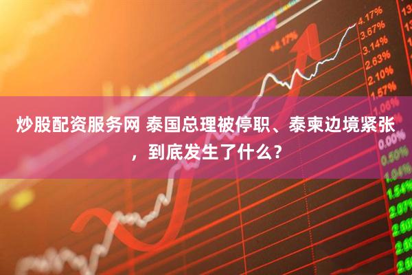 炒股配资服务网 泰国总理被停职、泰柬边境紧张，到底发生了什么？