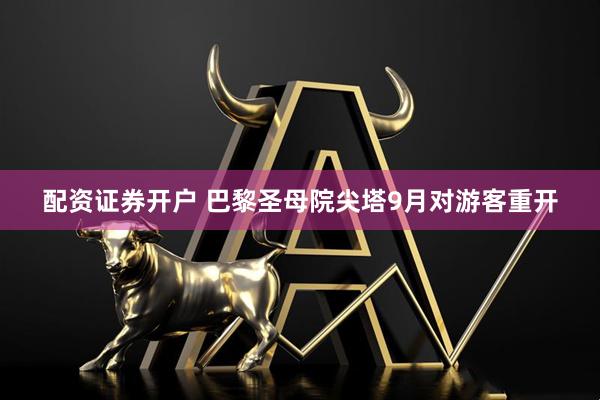 配资证券开户 巴黎圣母院尖塔9月对游客重开