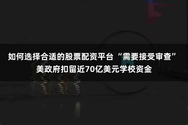如何选择合适的股票配资平台 “需要接受审查” 美政府扣留近70亿美元学校资金