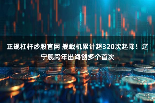 正规杠杆炒股官网 舰载机累计超320次起降！辽宁舰跨年出海创多个首次