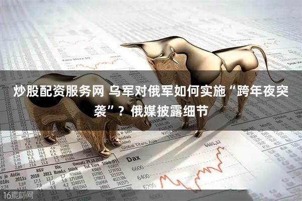 炒股配资服务网 乌军对俄军如何实施“跨年夜突袭”？俄媒披露细节
