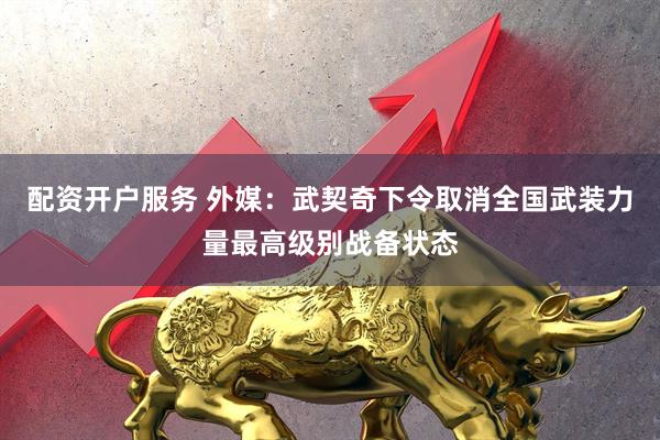 配资开户服务 外媒：武契奇下令取消全国武装力量最高级别战备状态