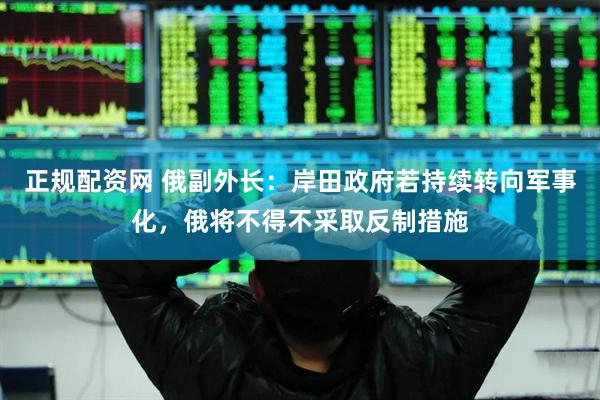 正规配资网 俄副外长：岸田政府若持续转向军事化，俄将不得不采取反制措施