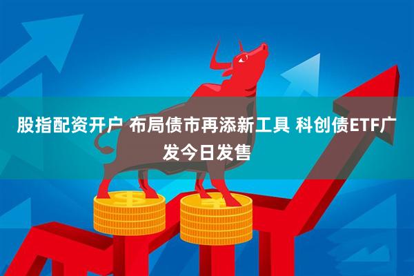 股指配资开户 布局债市再添新工具 科创债ETF广发今日发售