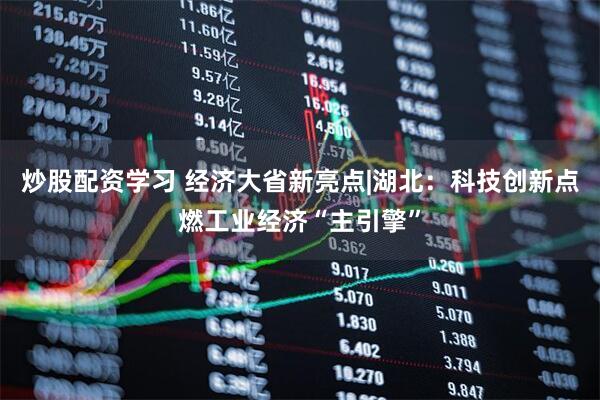 炒股配资学习 经济大省新亮点|湖北：科技创新点燃工业经济“主引擎”