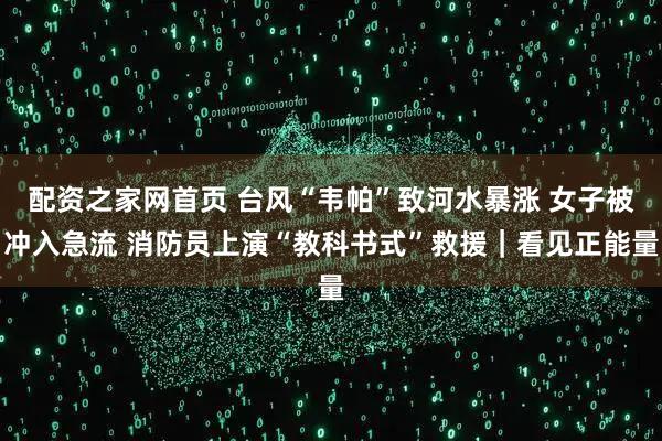 配资之家网首页 台风“韦帕”致河水暴涨 女子被冲入急流 消防员上演“教科书式”救援｜看见正能量