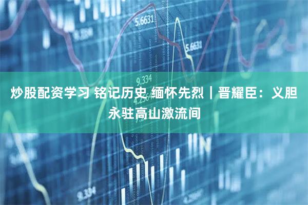 炒股配资学习 铭记历史 缅怀先烈｜晋耀臣：义胆永驻高山激流间
