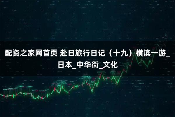 配资之家网首页 赴日旅行日记（十九）横滨一游_日本_中华街_文化