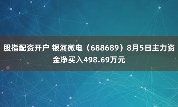 股指配资开户 银河微电（688689）8月5日主力资金净买入498.69万元
