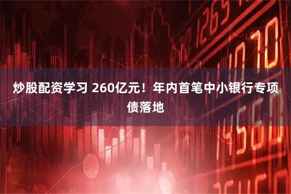 炒股配资学习 260亿元！年内首笔中小银行专项债落地