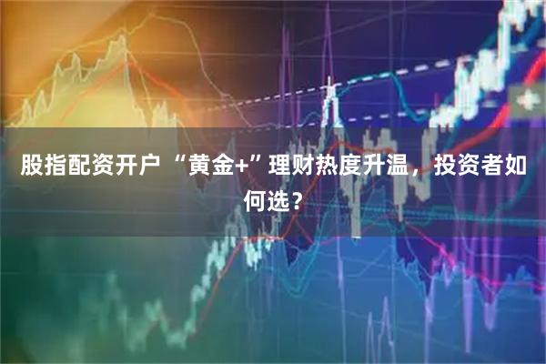 股指配资开户 “黄金+”理财热度升温，投资者如何选？