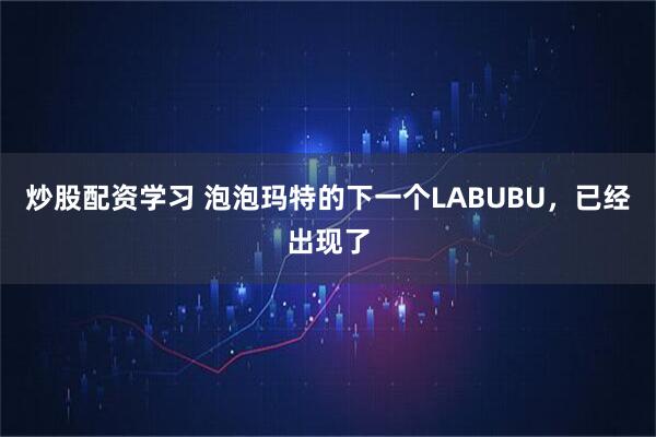 炒股配资学习 泡泡玛特的下一个LABUBU，已经出现了