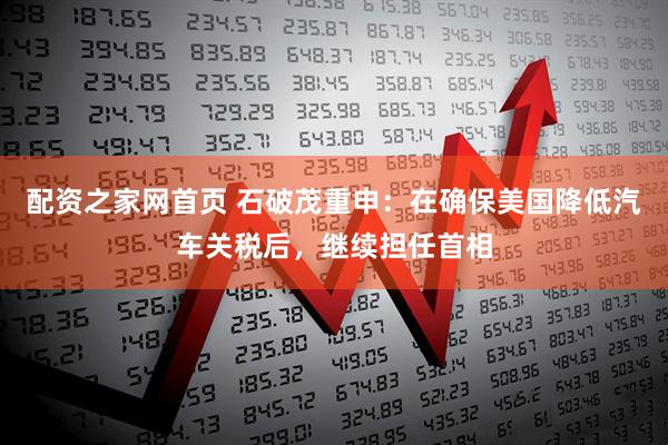 配资之家网首页 石破茂重申：在确保美国降低汽车关税后，继续担任首相