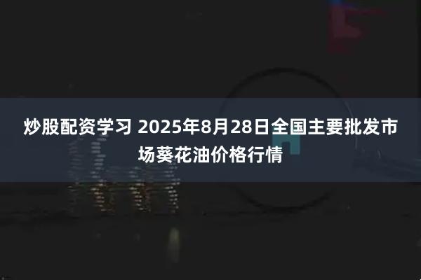 炒股配资学习 2025年8月28日全国主要批发市场葵花油价格行情