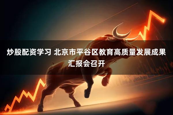 炒股配资学习 北京市平谷区教育高质量发展成果汇报会召开