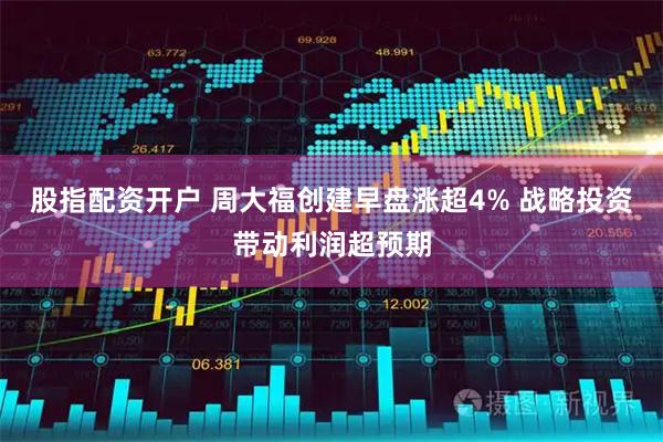 股指配资开户 周大福创建早盘涨超4% 战略投资带动利润超预期