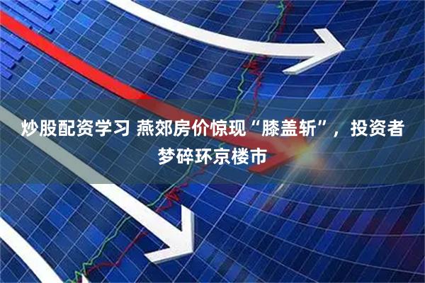 炒股配资学习 燕郊房价惊现“膝盖斩”，投资者梦碎环京楼市