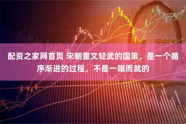配资之家网首页 宋朝重文轻武的国策，是一个循序渐进的过程，不是一蹴而就的