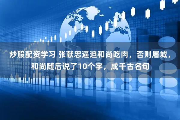 炒股配资学习 张献忠逼迫和尚吃肉，否则屠城，和尚随后说了10个字，成千古名句