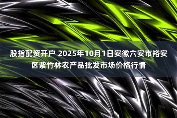股指配资开户 2025年10月1日安徽六安市裕安区紫竹林农产品批发市场价格行情
