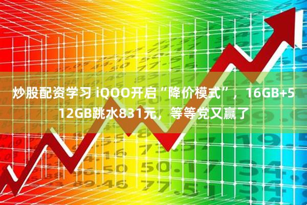 炒股配资学习 iQOO开启“降价模式”，16GB+512GB跳水831元，等等党又赢了