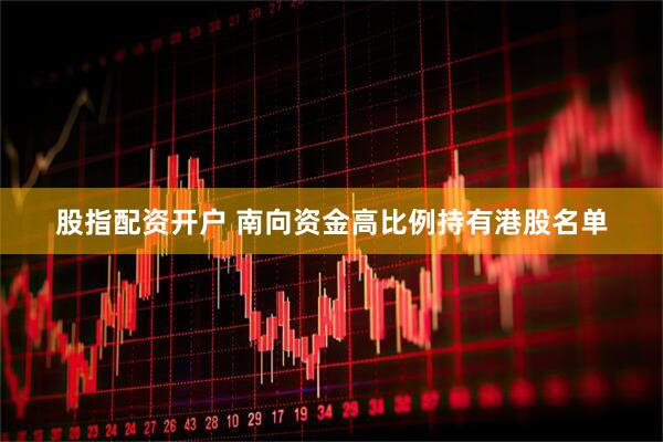 股指配资开户 南向资金高比例持有港股名单