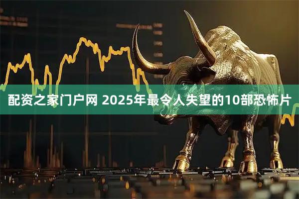 配资之家门户网 2025年最令人失望的10部恐怖片